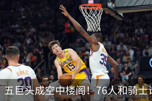 五巨头成空中楼阁！76人和骑士谁更强？老詹选择了一条艰难的路