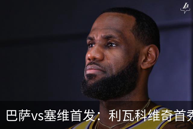 巴萨vs塞维首发：利瓦科维奇首秀，亚马尔、费尔明、罗德里先发