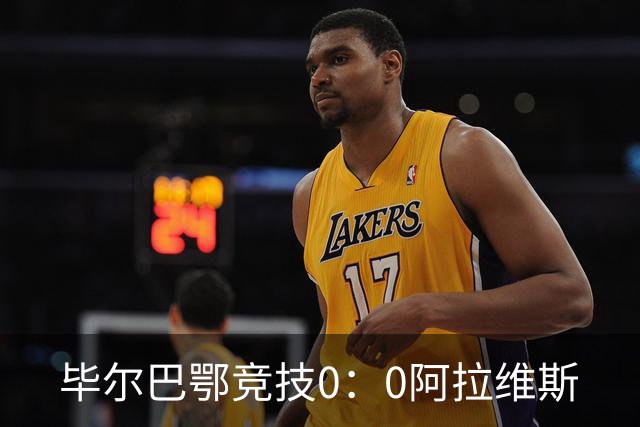 毕尔巴鄂竞技0：0阿拉维斯
