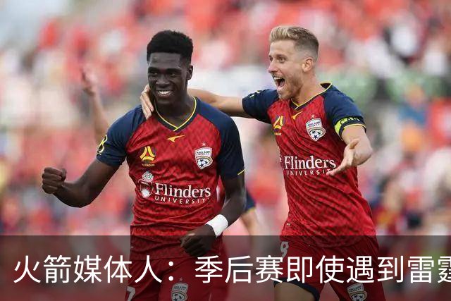 火箭媒体人：季后赛即使遇到雷霆或马刺，火箭也不是完全没有机会