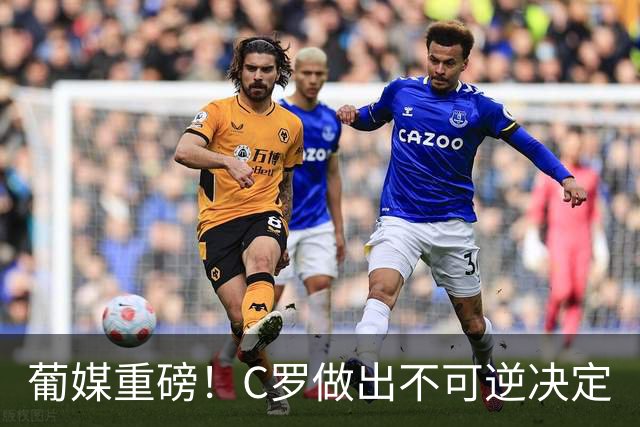 葡媒重磅！C罗做出不可逆决定