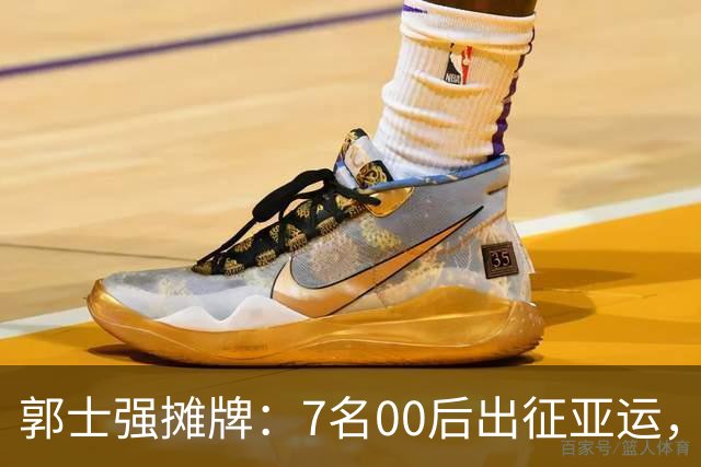 郭士强摊牌：7名00后出征亚运，两大目标直指奥运