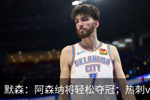 默森：阿森纳将轻松夺冠；热刺vs维拉会成为势头转换之战